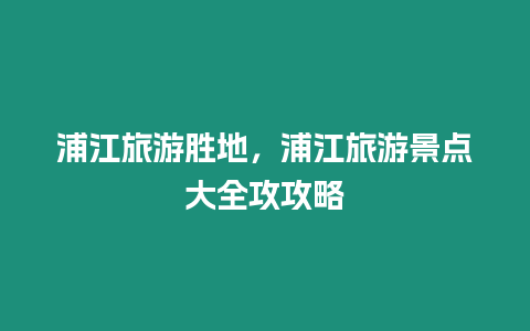 浦江旅游勝地，浦江旅游景點大全攻攻略