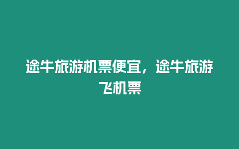 途牛旅游機票便宜，途牛旅游飛機票