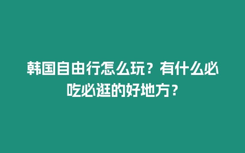 韓國自由行怎么玩？有什么必吃必逛的好地方？