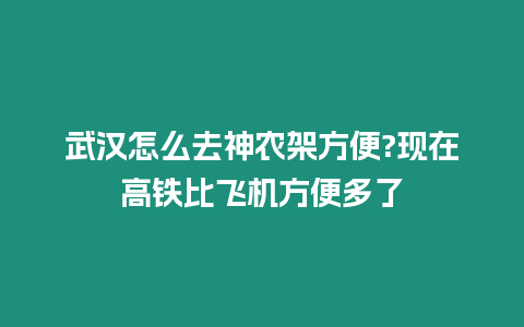 武漢怎么去神農(nóng)架方便?現(xiàn)在高鐵比飛機方便多了