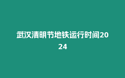 武漢清明節(jié)地鐵運行時間2024