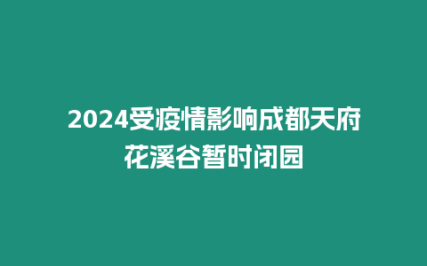 2024受疫情影響成都天府花溪谷暫時閉園