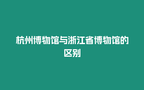 杭州博物館與浙江省博物館的區別