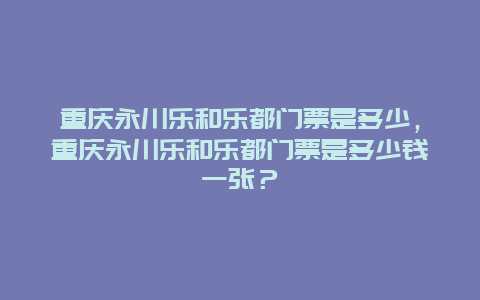 重慶永川樂和樂都門票是多少，重慶永川樂和樂都門票是多少錢一張？