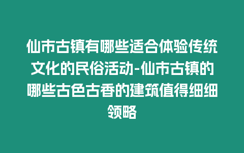 仙市古鎮有哪些適合體驗傳統文化的民俗活動-仙市古鎮的哪些古色古香的建筑值得細細領略