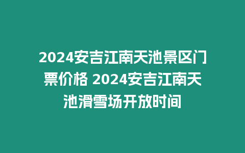 2024安吉江南天池景區門票價格 2024安吉江南天池滑雪場開放時間