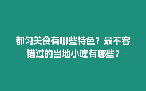 都勻美食有哪些特色？最不容錯過的當地小吃有哪些？