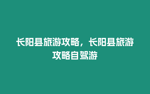 長陽縣旅游攻略，長陽縣旅游攻略自駕游