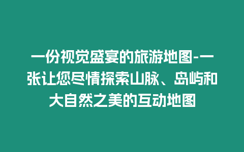 一份視覺盛宴的旅游地圖-一張讓您盡情探索山脈、島嶼和大自然之美的互動地圖