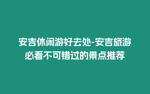 安吉休閑游好去處-安吉旅游必看不可錯(cuò)過的景點(diǎn)推薦