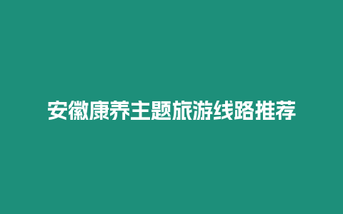 安徽康養主題旅游線路推薦