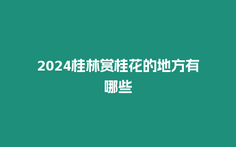 2024桂林賞桂花的地方有哪些