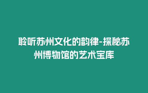 聆聽蘇州文化的韻律-探秘蘇州博物館的藝術寶庫