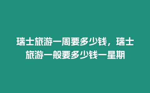 瑞士旅游一周要多少錢，瑞士旅游一般要多少錢一星期