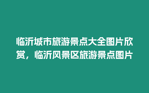 臨沂城市旅游景點大全圖片欣賞，臨沂風景區旅游景點圖片