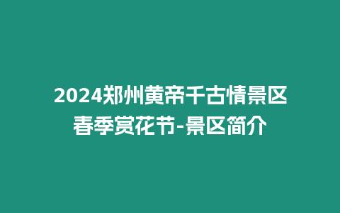 2024鄭州黃帝千古情景區春季賞花節-景區簡介