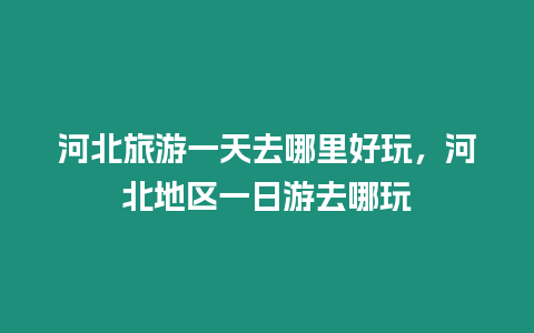 河北旅游一天去哪里好玩，河北地區(qū)一日游去哪玩