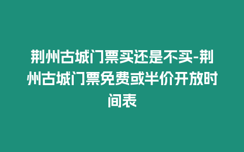 荊州古城門票買還是不買-荊州古城門票免費或半價開放時間表