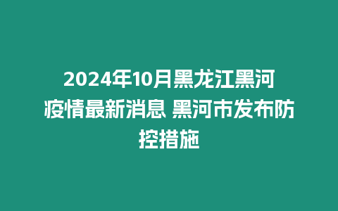 2024年10月黑龍江黑河疫情最新消息 黑河市發布防控措施