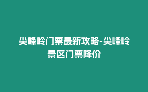 尖峰嶺門票最新攻略-尖峰嶺景區(qū)門票降價