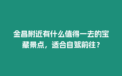 金昌附近有什么值得一去的寶藏景點，適合自駕前往？