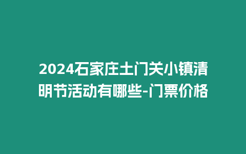 2024石家莊土門關小鎮清明節活動有哪些-門票價格