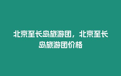 北京至長島旅游團，北京至長島旅游團價格