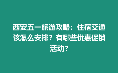 西安五一旅游攻略：住宿交通該怎么安排？有哪些優惠促銷活動？