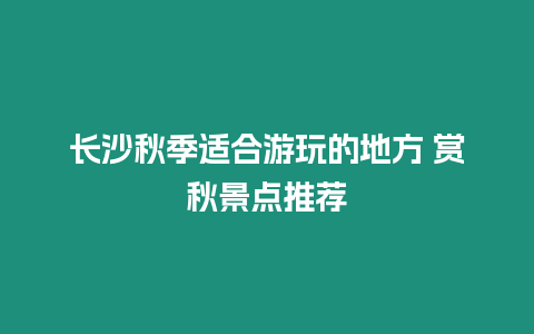 長(zhǎng)沙秋季適合游玩的地方 賞秋景點(diǎn)推薦