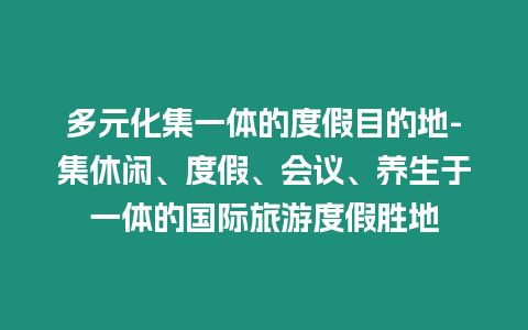 多元化集一體的度假目的地-集休閑、度假、會議、養生于一體的國際旅游度假勝地