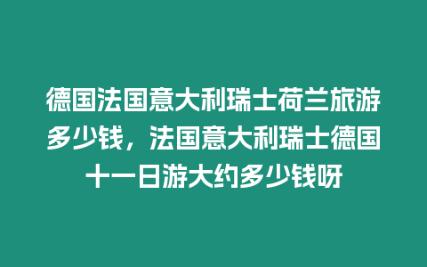 德國法國意大利瑞士荷蘭旅游多少錢，法國意大利瑞士德國十一日游大約多少錢呀