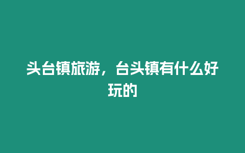 頭臺鎮旅游，臺頭鎮有什么好玩的