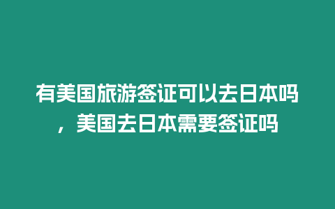 有美國旅游簽證可以去日本嗎，美國去日本需要簽證嗎