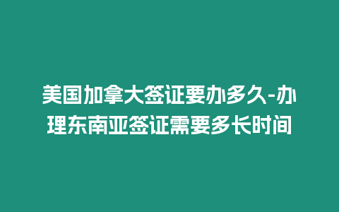 美國加拿大簽證要辦多久-辦理東南亞簽證需要多長時間