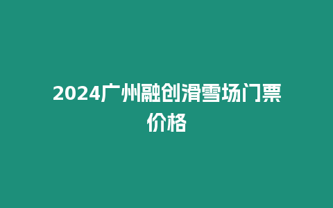 2024廣州融創滑雪場門票價格