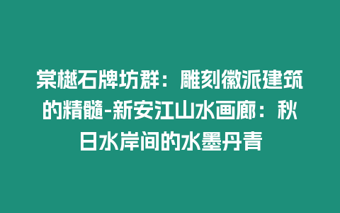 棠樾石牌坊群：雕刻徽派建筑的精髓-新安江山水畫廊：秋日水岸間的水墨丹青