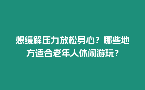 想緩解壓力放松身心？哪些地方適合老年人休閑游玩？