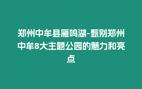 鄭州中牟縣雁鳴湖-甄別鄭州中牟8大主題公園的魅力和亮點