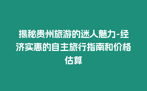 揭秘貴州旅游的迷人魅力-經濟實惠的自主旅行指南和價格估算