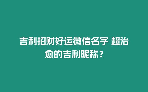 吉利招財好運微信名字 超治愈的吉利昵稱？