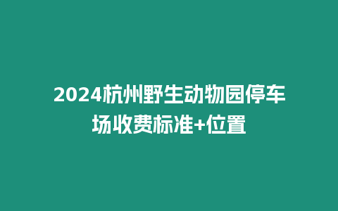 2024杭州野生動物園停車場收費標準+位置