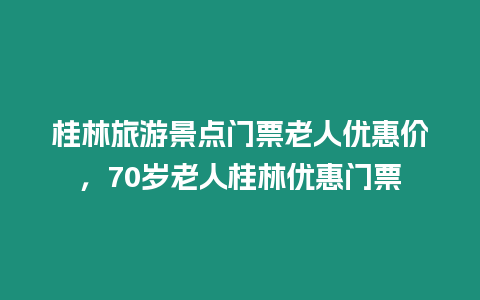 桂林旅游景點門票老人優惠價，70歲老人桂林優惠門票