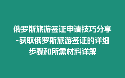 俄羅斯旅游簽證申請技巧分享-獲取俄羅斯旅游簽證的詳細步驟和所需材料詳解