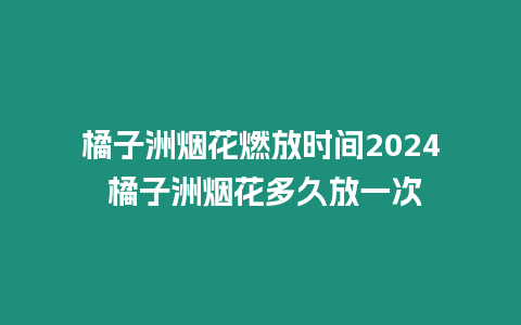 橘子洲煙花燃放時間2024 橘子洲煙花多久放一次