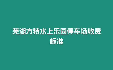 蕪湖方特水上樂園停車場收費標準