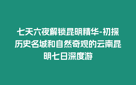 七天六夜解鎖昆明精華-初探歷史名城和自然奇觀的云南昆明七日深度游