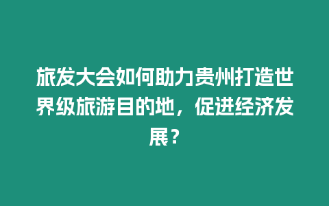 旅發(fā)大會(huì)如何助力貴州打造世界級(jí)旅游目的地，促進(jìn)經(jīng)濟(jì)發(fā)展？