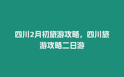 四川2月初旅游攻略，四川旅游攻略二日游