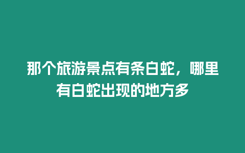 那個旅游景點有條白蛇，哪里有白蛇出現(xiàn)的地方多