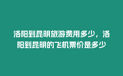 洛陽到昆明旅游費用多少，洛陽到昆明的飛機票價是多少